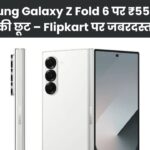Samsung Galaxy Z Fold 6 पर ₹55,000 से ज्यादा की छूट – Flipkart पर जबरदस्त ऑफर